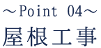 〜Point 04〜屋根工事