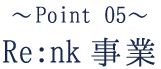 〜Point 05〜Re:nk事業